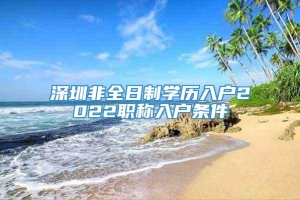 深圳非全日制学历入户2022职称入户条件