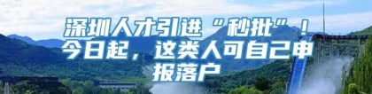 深圳人才引进“秒批”！今日起，这类人可自己申报落户