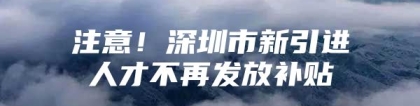 注意！深圳市新引进人才不再发放补贴