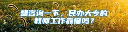 想咨询一下，民办大专的教师工作靠谱吗？