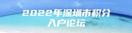 2022年深圳市积分入户论坛