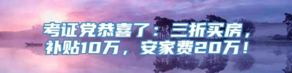 考证党恭喜了：三折买房，补贴10万，安家费20万！