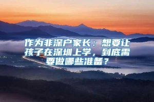 作为非深户家长：想要让孩子在深圳上学，到底需要做哪些准备？