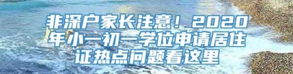 非深户家长注意！2020年小一初一学位申请居住证热点问题看这里