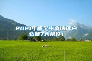 2021年留学生申请落户必备7大条件！