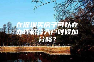 在深圳买房子可以在办理积分入户时候加分吗？