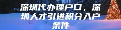 深圳代办理户口，深圳人才引进积分入户条件