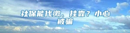 社保能代缴、挂靠？小心被骗