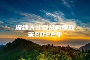 深圳人才引进购房政策2022年