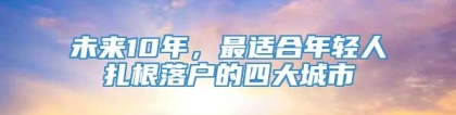 未来10年，最适合年轻人扎根落户的四大城市