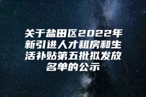 关于盐田区2022年新引进人才租房和生活补贴第五批拟发放名单的公示