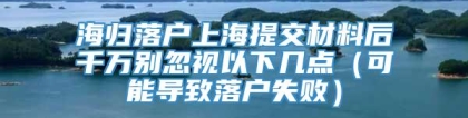 海归落户上海提交材料后千万别忽视以下几点（可能导致落户失败）