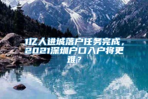 1亿人进城落户任务完成，2021深圳户口入户将更难？