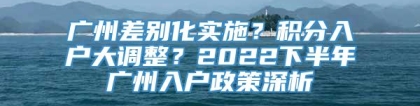 广州差别化实施？积分入户大调整？2022下半年广州入户政策深析