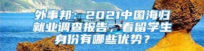 外事邦：2021中国海归就业调查报告，看留学生身份有哪些优势？