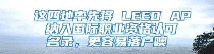 这四地率先将 LEED AP 纳入国际职业资格认可名录，更容易落户噢