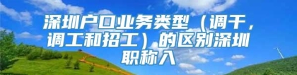 深圳户口业务类型（调干，调工和招工）的区别深圳职称入