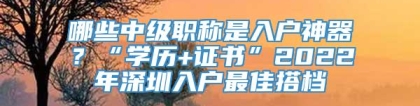 哪些中级职称是入户神器？“学历+证书”2022年深圳入户最佳搭档