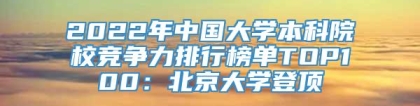 2022年中国大学本科院校竞争力排行榜单TOP100：北京大学登顶