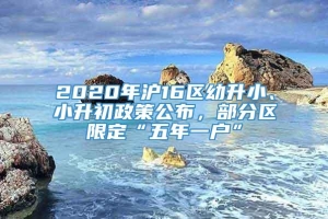 2020年沪16区幼升小、小升初政策公布，部分区限定“五年一户”