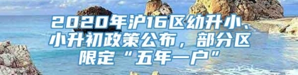 2020年沪16区幼升小、小升初政策公布，部分区限定“五年一户”