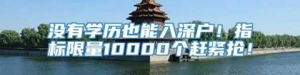 没有学历也能入深户！指标限量10000个赶紧抢！