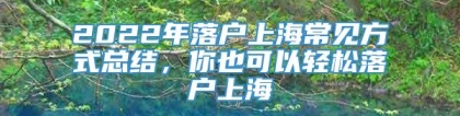 2022年落户上海常见方式总结，你也可以轻松落户上海