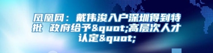 凤凰网：戴伟浚入户深圳得到特批 政府给予"高层次人才认定"