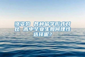 涨姿势 各种留学形式对比 高中毕业生如何理性选择呢？