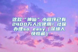 这款“神仙”小程序已有2400万人次使用！社保办理so easy（深圳人快收藏）