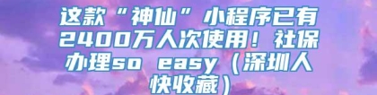 这款“神仙”小程序已有2400万人次使用！社保办理so easy（深圳人快收藏）