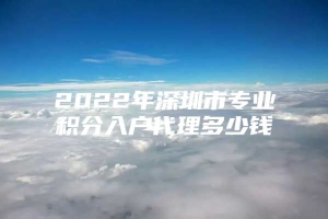 2022年深圳市专业积分入户代理多少钱