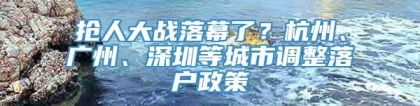 抢人大战落幕了？杭州、广州、深圳等城市调整落户政策