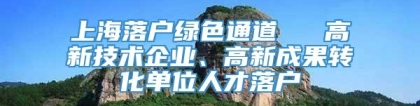 上海落户绿色通道 → 高新技术企业、高新成果转化单位人才落户