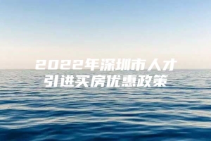 2022年深圳市人才引进买房优惠政策