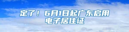 定了！6月1日起广东启用电子居住证