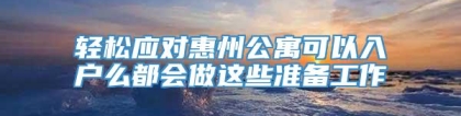 轻松应对惠州公寓可以入户么都会做这些准备工作