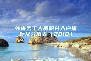 外来务工人员积分入户指标及分值表（2010）