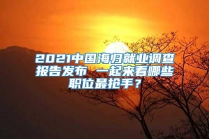 2021中国海归就业调查报告发布 一起来看哪些职位最抢手？