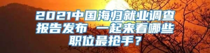 2021中国海归就业调查报告发布 一起来看哪些职位最抢手？