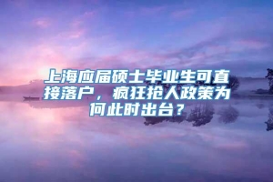 上海应届硕士毕业生可直接落户，疯狂抢人政策为何此时出台？