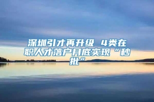 深圳引才再升级 4类在职人才落户月底实现“秒批”