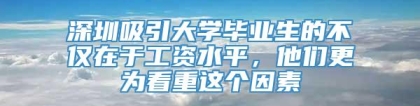 深圳吸引大学毕业生的不仅在于工资水平，他们更为看重这个因素