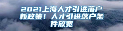 2021上海人才引进落户新政策！人才引进落户条件放宽