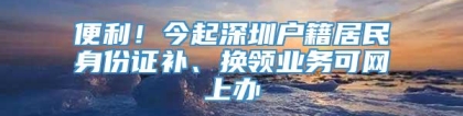 便利！今起深圳户籍居民身份证补、换领业务可网上办