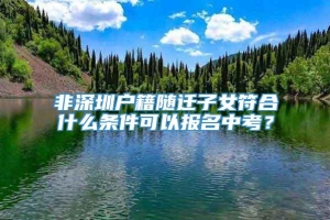 非深圳户籍随迁子女符合什么条件可以报名中考？