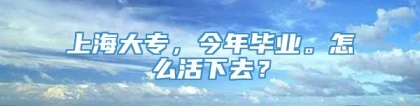 上海大专，今年毕业。怎么活下去？