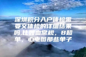 深圳积分入户体检需要交体检的详细结果吗,比如血常规，B超单，心电图那些单子