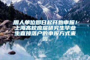 用人单位即日起开始申报！上海高校应届研究生毕业生直接落户的申报方式来啦