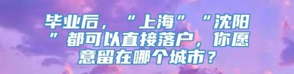 毕业后，“上海”“沈阳”都可以直接落户，你愿意留在哪个城市？